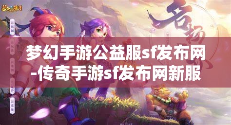 梦幻手游公益服sf发布网-传奇手游sf发布网新服，梦幻手游公益服SF发布网与传奇手游SF新服发布