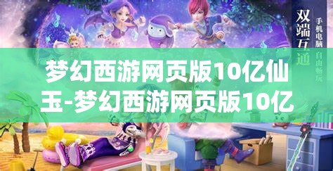 梦幻西游网页版10亿仙玉-梦幻西游网页版10亿仙玉第一个金换什么，梦幻西游网页版，10亿仙玉首金兑换策略