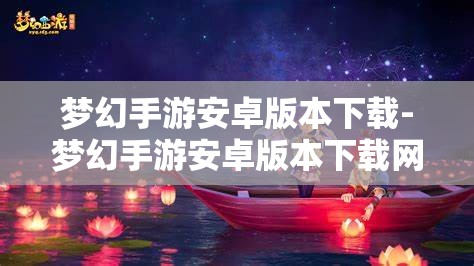 梦幻手游安卓版本下载-梦幻手游安卓版本下载网易，梦幻手游安卓版下载指南，尽在网易官方渠道