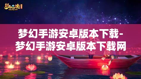 梦幻手游安卓版本下载-梦幻手游安卓版本下载网易，梦幻手游安卓版下载指南，尽在网易官方渠道