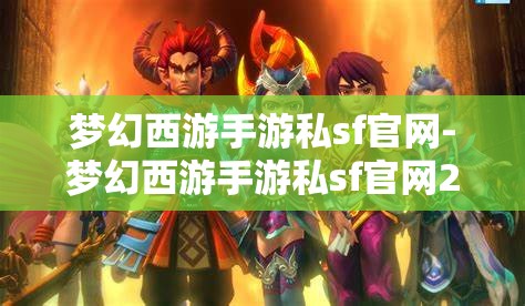 梦幻西游手游私sf官网-梦幻西游手游私sf官网2023,2023年梦幻西游手游私服官网最新资讯