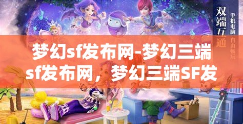梦幻sf发布网-梦幻三端sf发布网，梦幻三端SF发布网，打造梦幻般的游戏体验