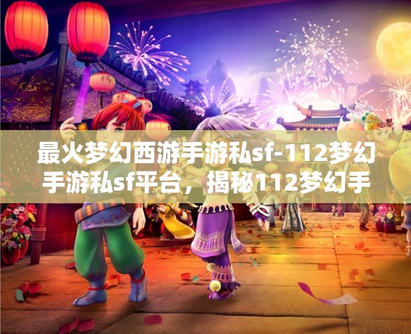 最火梦幻西游手游私sf-112梦幻手游私sf平台，揭秘112梦幻手游私服，最火爆的梦幻西游手游私服平台