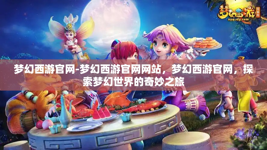 梦幻西游官网-梦幻西游官网网站，梦幻西游官网，探索梦幻世界的奇妙之旅