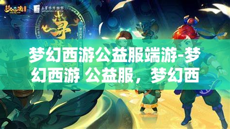 梦幻西游公益服端游-梦幻西游 公益服，梦幻西游公益服端游，打造梦幻般的游戏体验