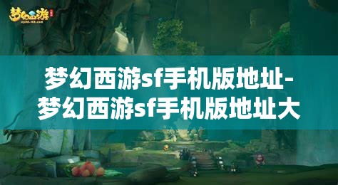 梦幻西游sf手机版地址-梦幻西游sf手机版地址大全,梦幻西游SF手机版地址大全,解锁游戏新体验
