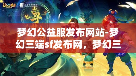 梦幻公益服发布网站-梦幻三端sf发布网，梦幻三端SF发布网，公益服发布新选择
