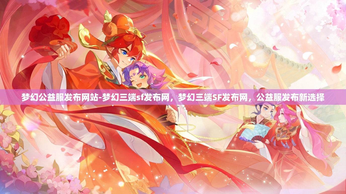梦幻公益服发布网站-梦幻三端sf发布网，梦幻三端SF发布网，公益服发布新选择