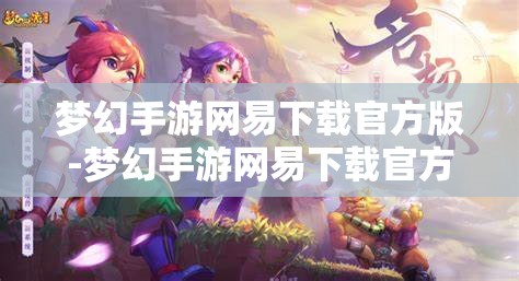 梦幻手游网易下载官方版-梦幻手游网易下载官方版双平台，梦幻手游网易官方版双平台下载指南