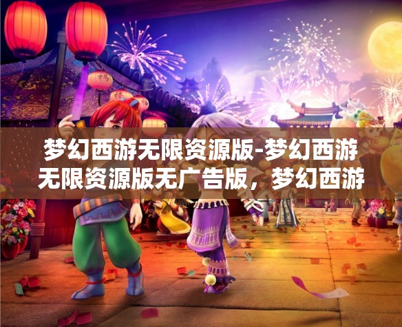梦幻西游无限资源版-梦幻西游无限资源版无广告版，梦幻西游无限资源版，无广告畅享游戏新体验