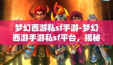 梦幻西游私sf手游-梦幻西游手游私sf平台，揭秘梦幻西游私服手游，玩家们的另类选择