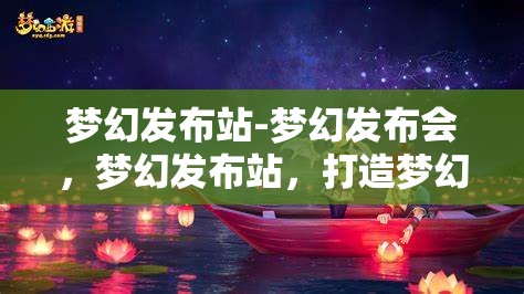 梦幻发布站-梦幻发布会，梦幻发布站，打造梦幻般的发布会体验