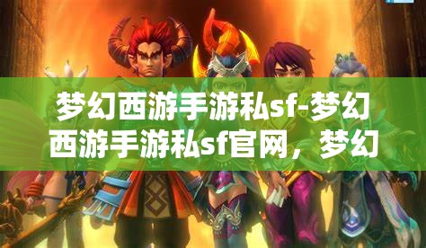 梦幻西游手游私sf-梦幻西游手游私sf官网，梦幻西游手游私服，探索非官方游戏体验