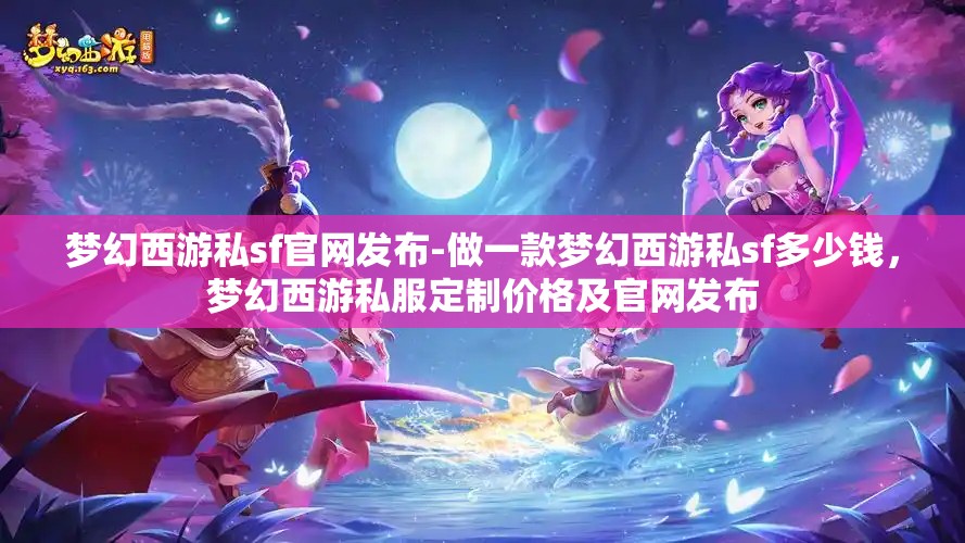 梦幻西游私sf官网发布-做一款梦幻西游私sf多少钱，梦幻西游私服定制价格及官网发布
