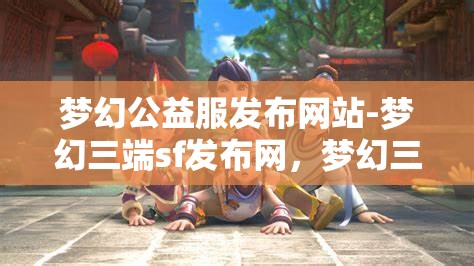 梦幻公益服发布网站-梦幻三端sf发布网，梦幻三端SF发布网，公益服发布新选择