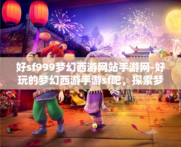 好sf999梦幻西游网站手游网-好玩的梦幻西游手游sf吧，探索梦幻西游手游SF，解锁SF999的无限乐趣