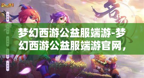 梦幻西游公益服端游-梦幻西游公益服端游官网，梦幻西游公益服端游，免费畅玩，共享梦幻之旅