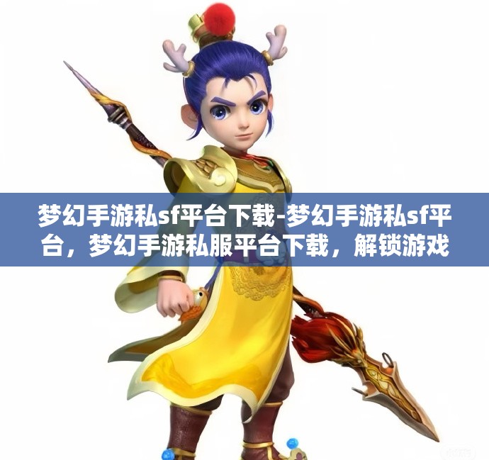 梦幻手游私sf平台下载-梦幻手游私sf平台，梦幻手游私服平台下载，解锁游戏新体验