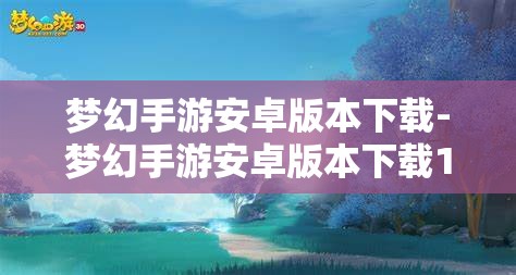 梦幻手游安卓版本下载-梦幻手游安卓版本下载1.360版本，梦幻手游安卓1.360版本下载指南