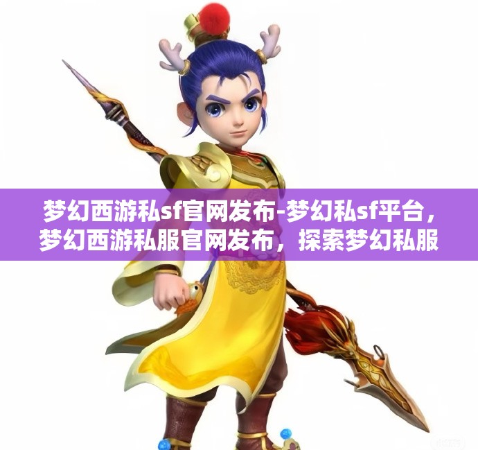 梦幻西游私sf官网发布-梦幻私sf平台，梦幻西游私服官网发布，探索梦幻私服平台的魅力与风险