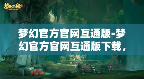 梦幻官方官网互通版-梦幻官方官网互通版下载，梦幻官方官网互通版，一键下载，畅享梦幻世界