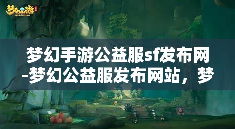梦幻手游公益服sf发布网-梦幻公益服发布网站，梦幻手游公益服SF发布网，打造梦幻般的游戏体验