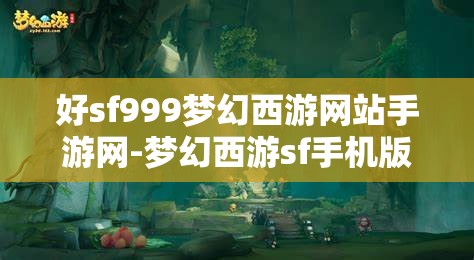 好sf999梦幻西游网站手游网-梦幻西游sf手机版，梦幻西游SF手游版，重温经典，畅享无限