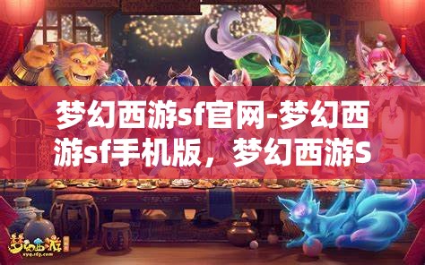 梦幻西游sf官网-梦幻西游sf手机版，梦幻西游SF手机版官网，解锁移动端游戏新体验