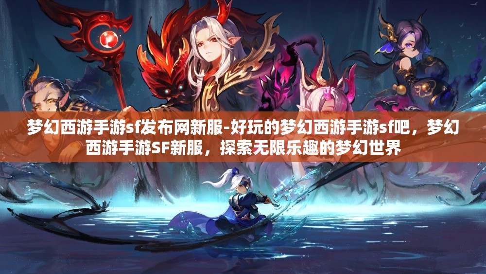 梦幻西游手游sf发布网新服-好玩的梦幻西游手游sf吧，梦幻西游手游SF新服，探索无限乐趣的梦幻世界