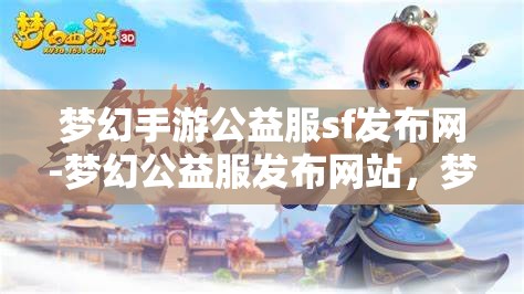 梦幻手游公益服sf发布网-梦幻公益服发布网站，梦幻手游公益服SF发布网，打造梦幻般的游戏体验