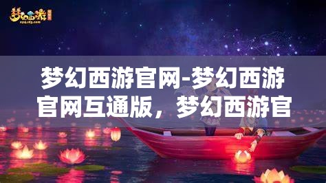 梦幻西游官网-梦幻西游官网互通版，梦幻西游官网互通版，打造全新游戏体验