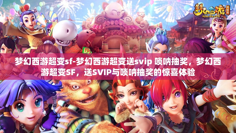 梦幻西游超变sf-梦幻西游超变送svip 唢呐抽奖，梦幻西游超变SF，送SVIP与唢呐抽奖的惊喜体验